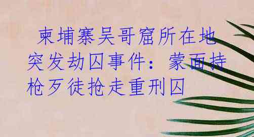  柬埔寨吴哥窟所在地突发劫囚事件：蒙面持枪歹徒抢走重刑囚