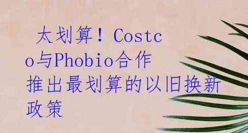  太划算！Costco与Phobio合作推出最划算的以旧换新政策 