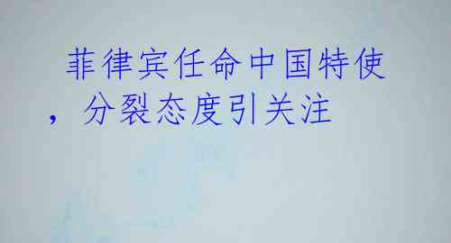  菲律宾任命中国特使，分裂态度引关注