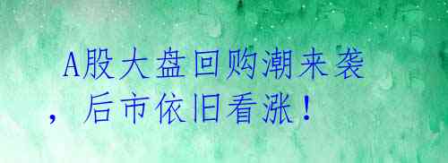  A股大盘回购潮来袭，后市依旧看涨！