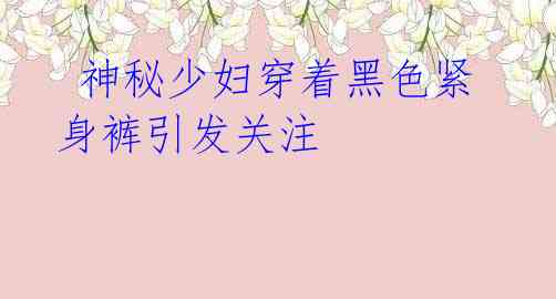  神秘少妇穿着黑色紧身裤引发关注
