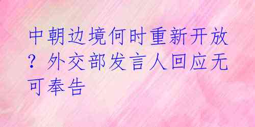 中朝边境何时重新开放？外交部发言人回应无可奉告 