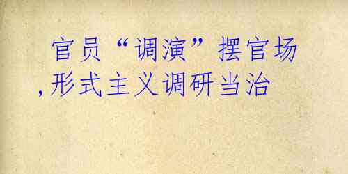  官员“调演”摆官场,形式主义调研当治