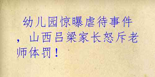  幼儿园惊曝虐待事件，山西吕梁家长怒斥老师体罚！ 