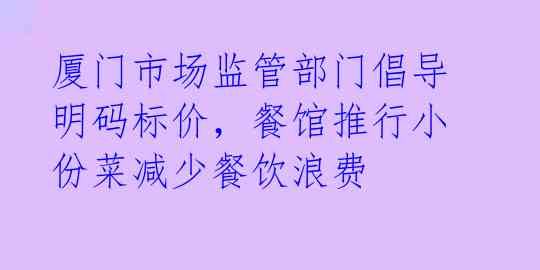 厦门市场监管部门倡导明码标价，餐馆推行小份菜减少餐饮浪费 