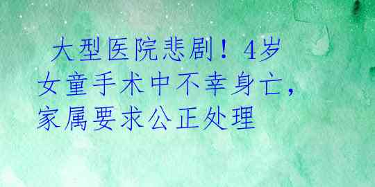  大型医院悲剧！4岁女童手术中不幸身亡，家属要求公正处理