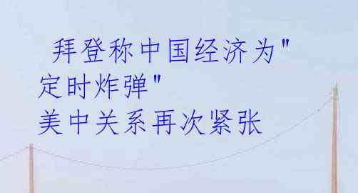  拜登称中国经济为"定时炸弹" 美中关系再次紧张