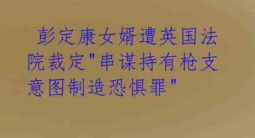  彭定康女婿遭英国法院裁定"串谋持有枪支意图制造恐惧罪" 