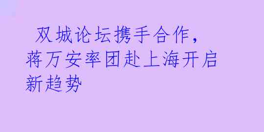  双城论坛携手合作，蒋万安率团赴上海开启新趋势