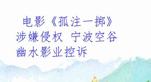  电影《孤注一掷》涉嫌侵权 宁波空谷幽水影业控诉