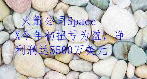  火箭公司SpaceX今年初扭亏为盈，净利润达5500万美元