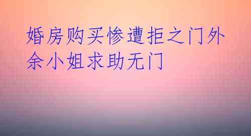  婚房购买惨遭拒之门外 余小姐求助无门