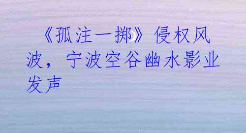  《孤注一掷》侵权风波，宁波空谷幽水影业发声