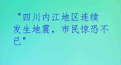  "四川内江地区连续发生地震，市民惊恐不已" 