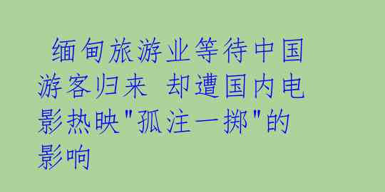  缅甸旅游业等待中国游客归来 却遭国内电影热映"孤注一掷"的影响 