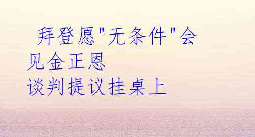  拜登愿"无条件"会见金正恩 谈判提议挂桌上
