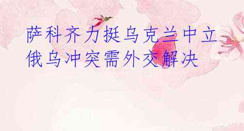 萨科齐力挺乌克兰中立 俄乌冲突需外交解决