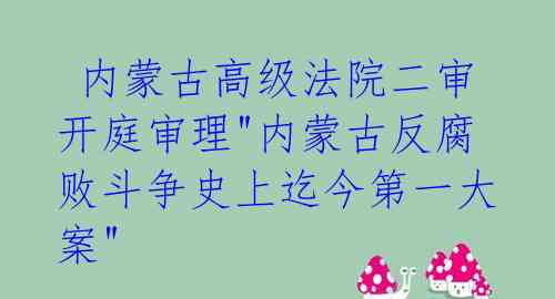  内蒙古高级法院二审开庭审理"内蒙古反腐败斗争史上迄今第一大案"