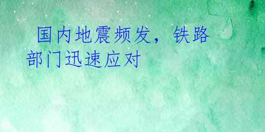  国内地震频发，铁路部门迅速应对 