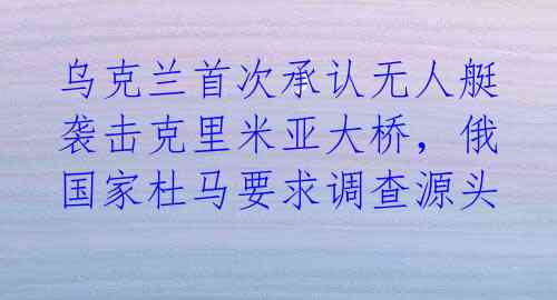 乌克兰首次承认无人艇袭击克里米亚大桥，俄国家杜马要求调查源头