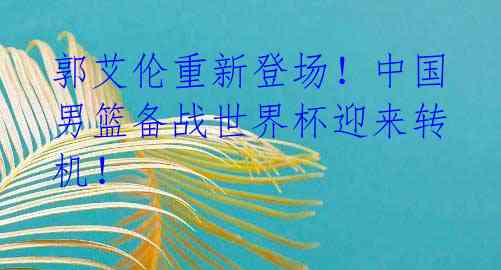 郭艾伦重新登场！中国男篮备战世界杯迎来转机！