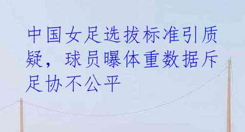 中国女足选拔标准引质疑，球员曝体重数据斥足协不公平