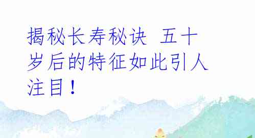 揭秘长寿秘诀 五十岁后的特征如此引人注目！