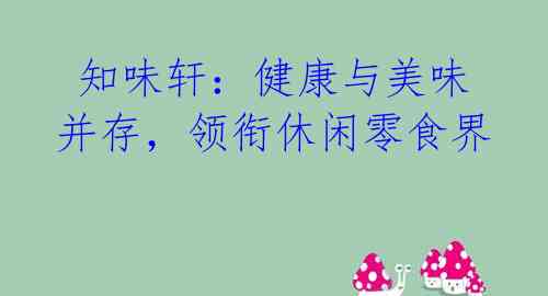  知味轩：健康与美味并存，领衔休闲零食界