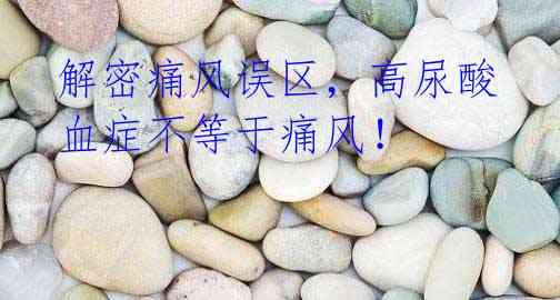 解密痛风误区，高尿酸血症不等于痛风！
