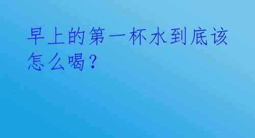 早上的第一杯水到底该怎么喝？ 