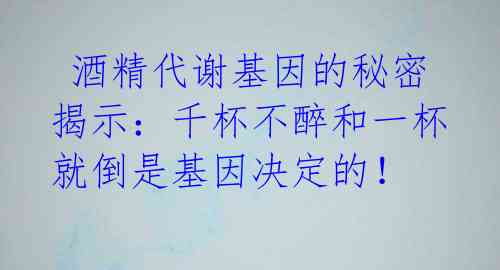  酒精代谢基因的秘密揭示：千杯不醉和一杯就倒是基因决定的！ 