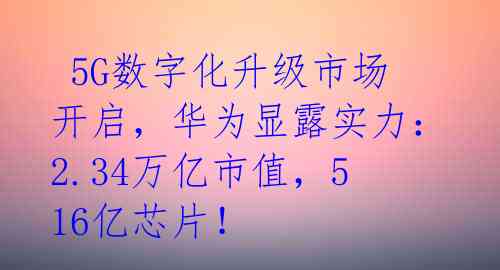  5G数字化升级市场开启，华为显露实力：2.34万亿市值，516亿芯片！ 