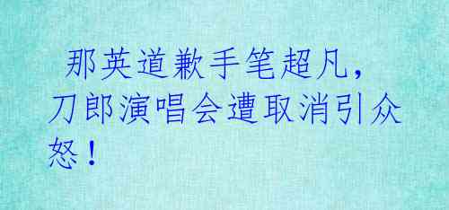  那英道歉手笔超凡，刀郎演唱会遭取消引众怒！ 