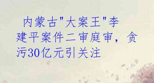  内蒙古"大案王"李建平案件二审庭审，贪污30亿元引关注 