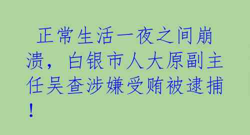  正常生活一夜之间崩溃，白银市人大原副主任吴查涉嫌受贿被逮捕！