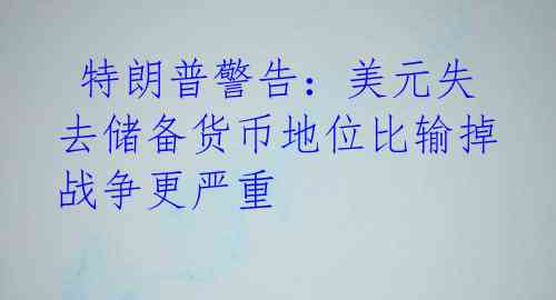  特朗普警告：美元失去储备货币地位比输掉战争更严重