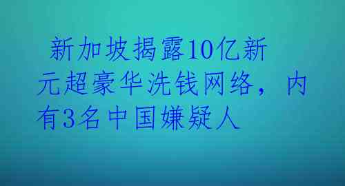 新加坡揭露10亿新元超豪华洗钱网络，内有3名中国嫌疑人