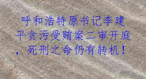  呼和浩特原书记李建平贪污受贿案二审开庭，死刑之命仍有转机！