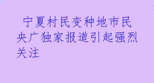  宁夏村民变种地市民 央广独家报道引起强烈关注 