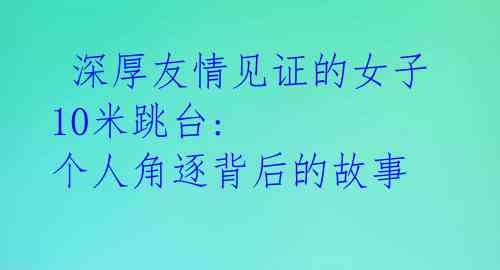  深厚友情见证的女子10米跳台: 个人角逐背后的故事 