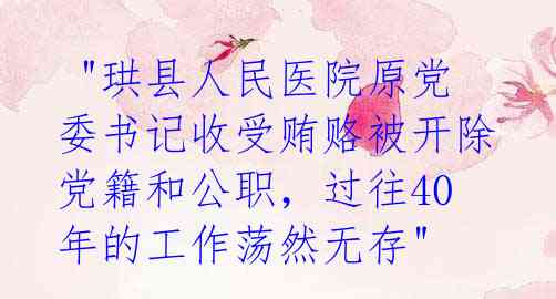  "珙县人民医院原党委书记收受贿赂被开除党籍和公职，过往40年的工作荡然无存" 