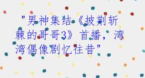  "男神集结《披荆斩棘的哥哥3》首播，湾湾偶像剧忆往昔"