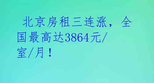  北京房租三连涨，全国最高达3864元/室/月！