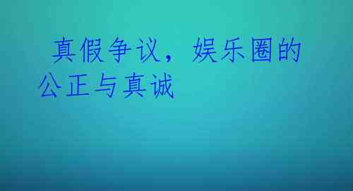  真假争议，娱乐圈的公正与真诚