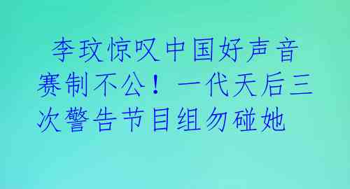  李玟惊叹中国好声音赛制不公！一代天后三次警告节目组勿碰她 