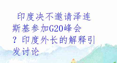  印度决不邀请泽连斯基参加G20峰会？印度外长的解释引发讨论 