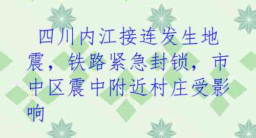  四川内江接连发生地震，铁路紧急封锁，市中区震中附近村庄受影响