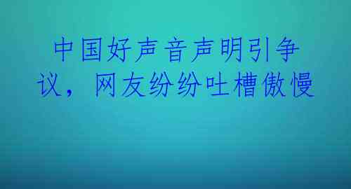  中国好声音声明引争议，网友纷纷吐槽傲慢 