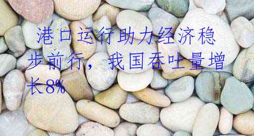 港口运行助力经济稳步前行，我国吞吐量增长8%