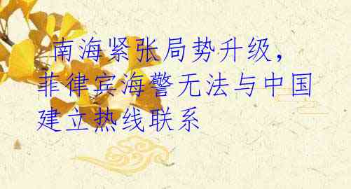  南海紧张局势升级，菲律宾海警无法与中国建立热线联系